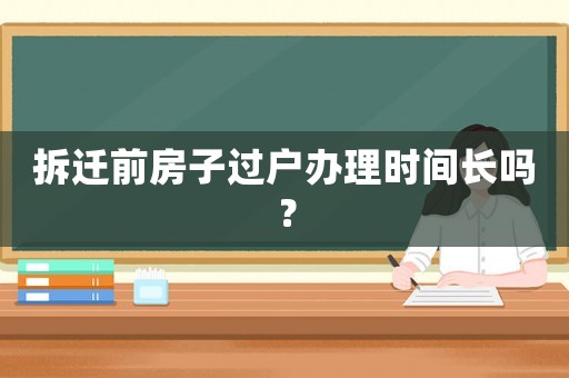 拆遷前房子過戶辦理時(shí)間長嗎？