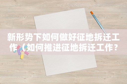 新形勢下如何做好征地拆遷工作（如何推進征地拆遷工作？）