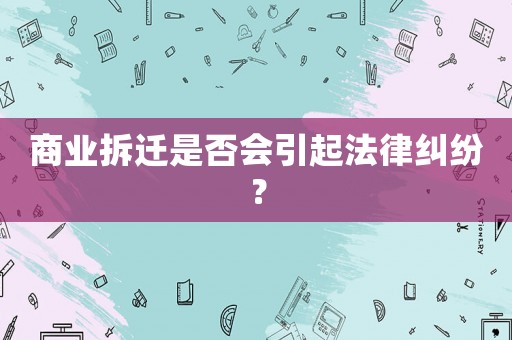 商業(yè)拆遷是否會(huì)引起法律糾紛？