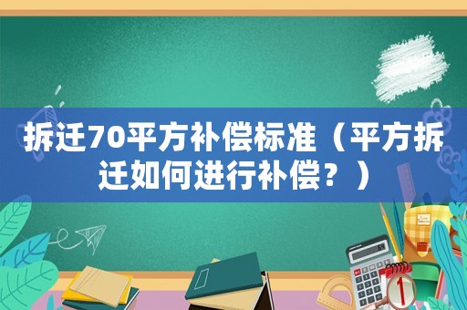 拆遷70平方補償標準（平方拆遷如何進行補償？）