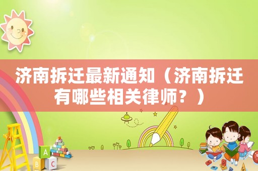 濟南拆遷最新通知（濟南拆遷有哪些相關律師？）