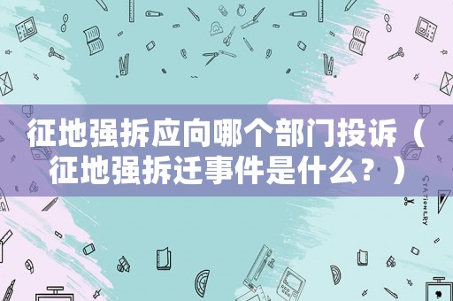 征地強拆應向哪個部門投訴（征地強拆遷事件是什么？）