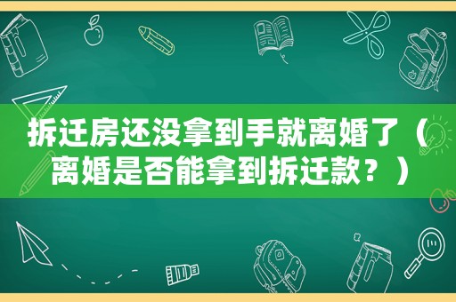 拆遷房還沒拿到手就離婚了（離婚是否能拿到拆遷款？）