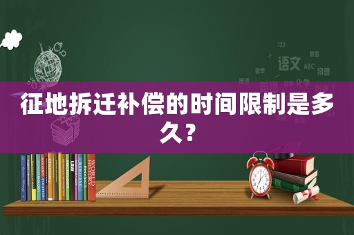 征地拆遷補償的時間限制是多久？