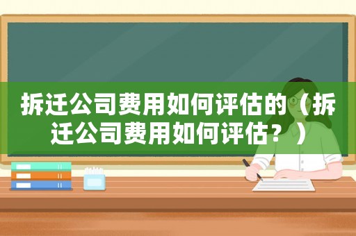 拆遷公司費用如何評估的（拆遷公司費用如何評估？）