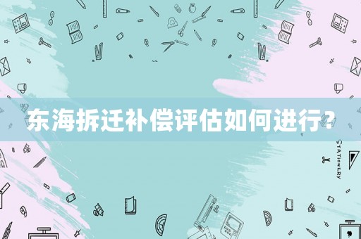 東海拆遷補償評估如何進行？