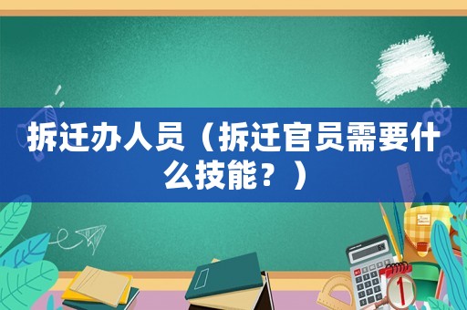 拆遷辦人員（拆遷官員需要什么技能？）