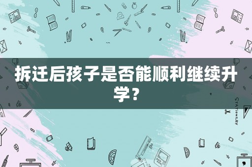 拆遷后孩子是否能順利繼續升學？