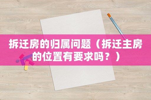 拆遷房的歸屬問題（拆遷主房的位置有要求嗎？）