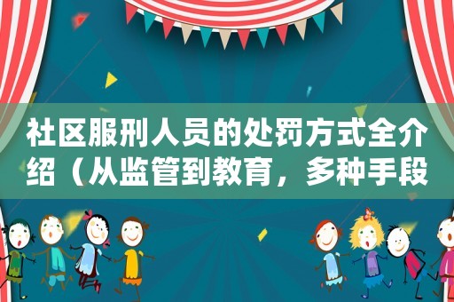 社區服刑人員的處罰方式全介紹（從監管到教育，多種手段綜合運用）