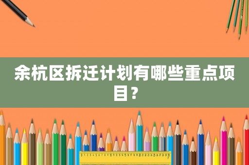 余杭區拆遷計劃有哪些重點項目？