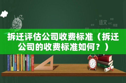 拆遷評估公司收費標準（拆遷公司的收費標準如何？）