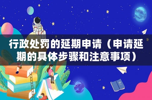 行政處罰的延期申請(qǐng)（申請(qǐng)延期的具體步驟和注意事項(xiàng)）