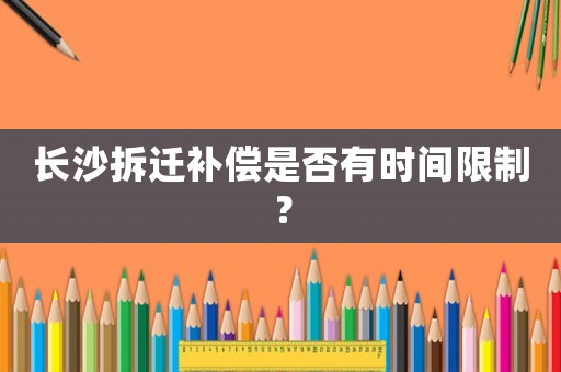 長沙拆遷補償是否有時間限制？