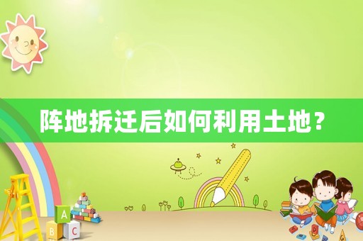 陣地拆遷后如何利用土地？