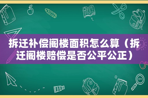 拆遷補償閣樓面積怎么算（拆遷閣樓賠償是否公平公正）