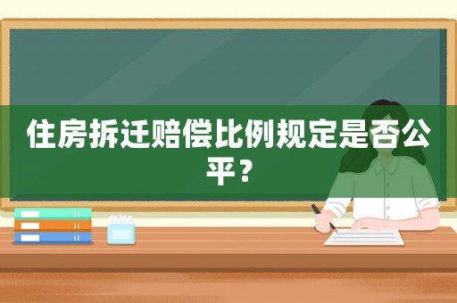 住房拆遷賠償比例規定是否公平？
