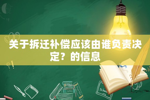 關(guān)于拆遷補償應(yīng)該由誰負(fù)責(zé)決定？的信息