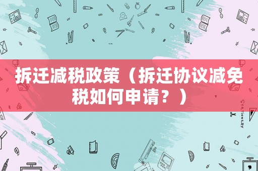 拆遷減稅政策（拆遷協議減免稅如何申請？）