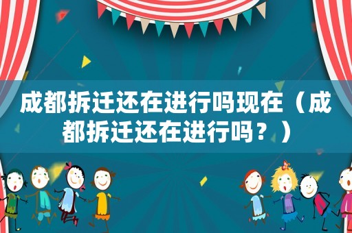 成都拆遷還在進行嗎現在（成都拆遷還在進行嗎？）