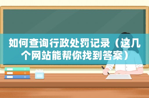 如何查詢行政處罰記錄（這幾個網(wǎng)站能幫你找到答案）
