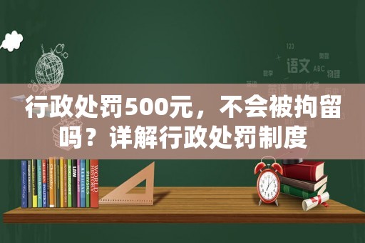 行政處罰500元，不會被拘留嗎？詳解行政處罰制度