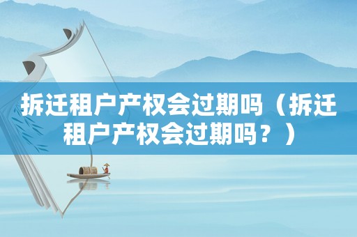 拆遷租戶產權會過期嗎（拆遷租戶產權會過期嗎？）