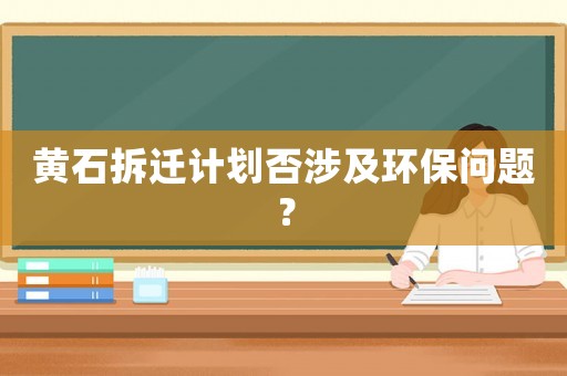 黃石拆遷計(jì)劃否涉及環(huán)保問(wèn)題？