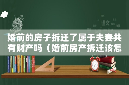 婚前的房子拆遷了屬于夫妻共有財(cái)產(chǎn)嗎（婚前房產(chǎn)拆遷該怎么辦？）