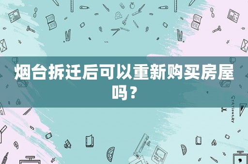 煙臺拆遷后可以重新購買房屋嗎？