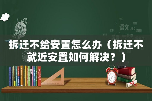拆遷不給安置怎么辦（拆遷不就近安置如何解決？）