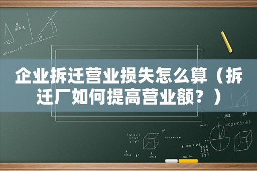 企業拆遷營業損失怎么算（拆遷廠如何提高營業額？）