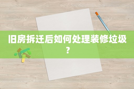 舊房拆遷后如何處理裝修垃圾？