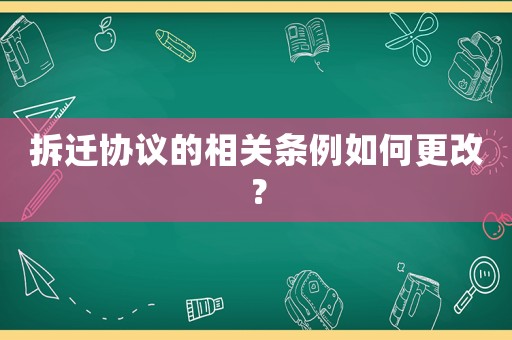 拆遷協議的相關條例如何更改？