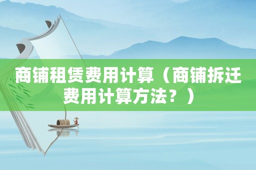 商鋪租賃費用計算（商鋪拆遷費用計算方法？）