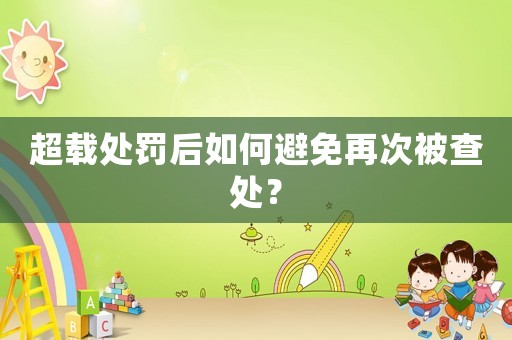 超載處罰后如何避免再次被查處？