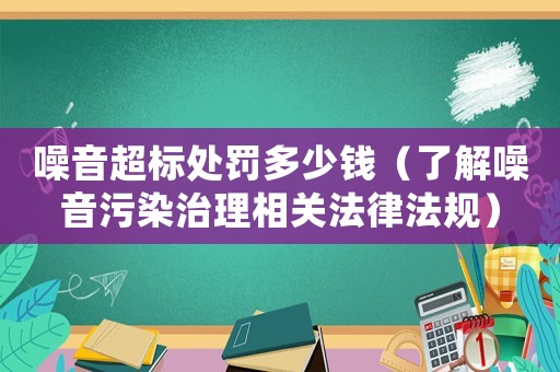 噪音超標處罰多少錢（了解噪音污染治理相關法律法規）