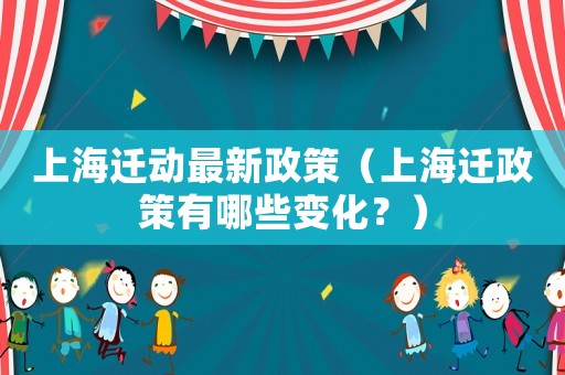上海遷動(dòng)最新政策（上海遷政策有哪些變化？）
