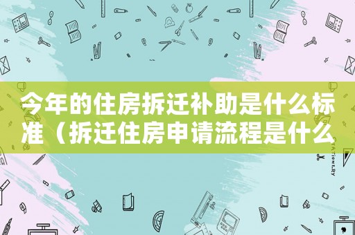 今年的住房拆遷補(bǔ)助是什么標(biāo)準(zhǔn)（拆遷住房申請(qǐng)流程是什么？）