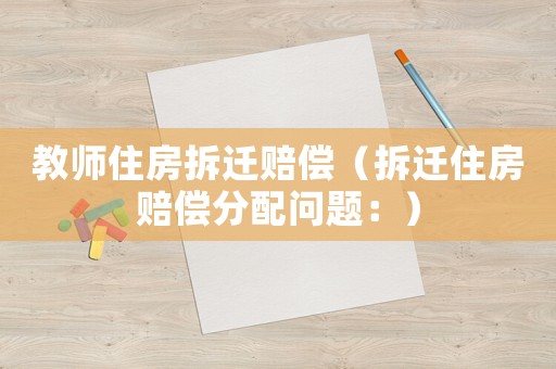教師住房拆遷賠償（拆遷住房賠償分配問題：）