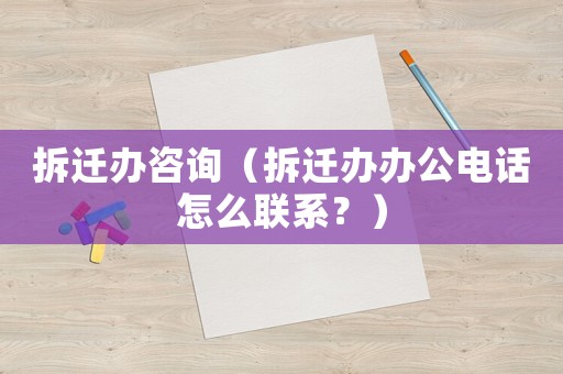 拆遷辦咨詢（拆遷辦辦公電話怎么聯(lián)系？）