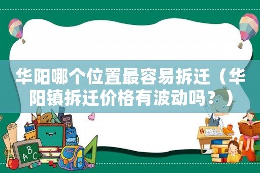 華陽哪個位置最容易拆遷（華陽鎮拆遷價格有波動嗎？）
