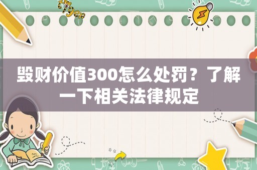 毀財價值300怎么處罰？了解一下相關法律規(guī)定
