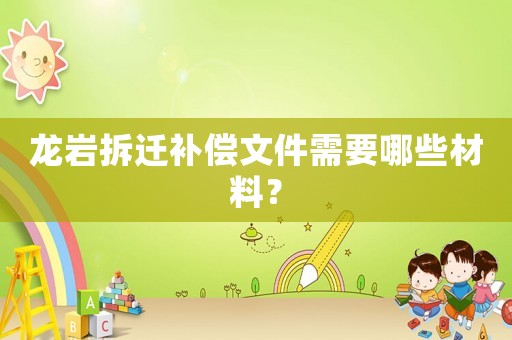 龍巖拆遷補償文件需要哪些材料？