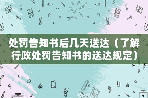 處罰告知書后幾天送達(dá)（了解行政處罰告知書的送達(dá)規(guī)定）
