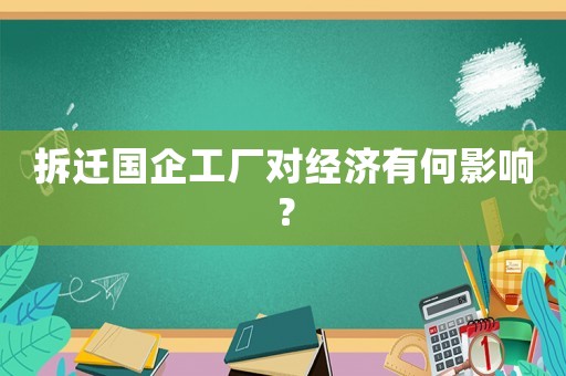 拆遷國企工廠對經濟有何影響？