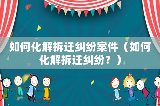 如何化解拆遷糾紛案件（如何化解拆遷糾紛？）