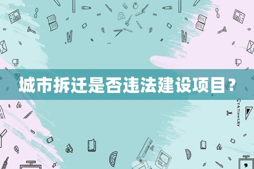 城市拆遷是否違法建設(shè)項(xiàng)目？