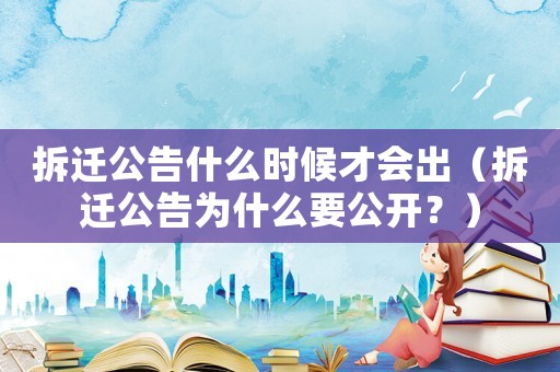 拆遷公告什么時候才會出（拆遷公告為什么要公開？）
