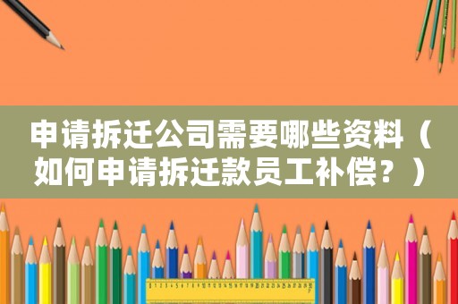 申請拆遷公司需要哪些資料（如何申請拆遷款員工補償？）